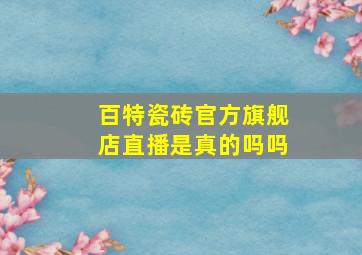 百特瓷砖官方旗舰店直播是真的吗吗