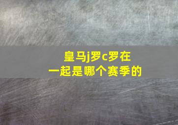 皇马j罗c罗在一起是哪个赛季的