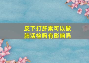 皮下打肝素可以做肺活检吗有影响吗