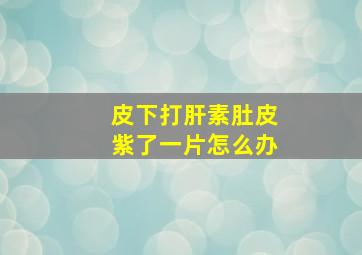 皮下打肝素肚皮紫了一片怎么办