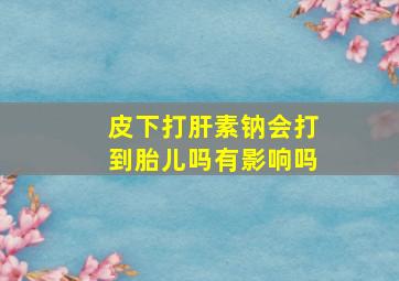 皮下打肝素钠会打到胎儿吗有影响吗