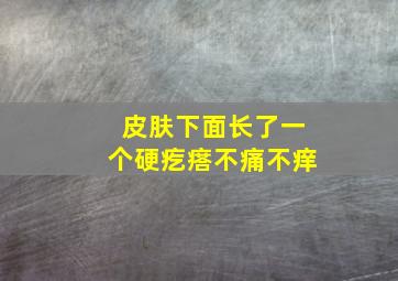 皮肤下面长了一个硬疙瘩不痛不痒