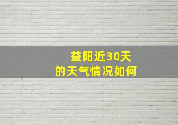 益阳近30天的天气情况如何