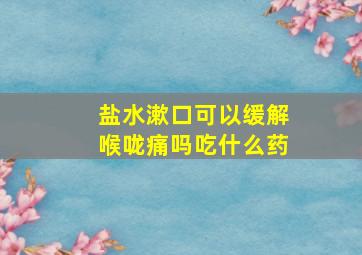 盐水漱口可以缓解喉咙痛吗吃什么药