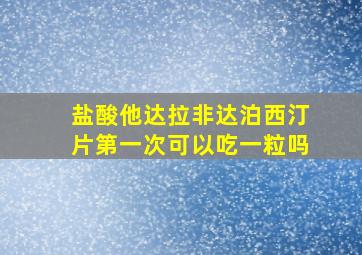 盐酸他达拉非达泊西汀片第一次可以吃一粒吗