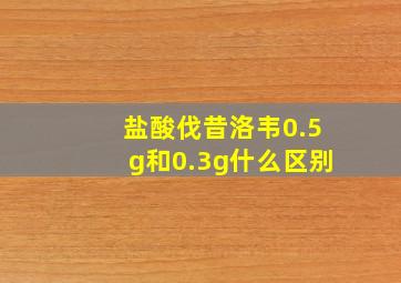 盐酸伐昔洛韦0.5g和0.3g什么区别