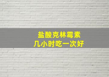 盐酸克林霉素几小时吃一次好