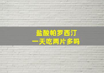 盐酸帕罗西汀一天吃两片多吗