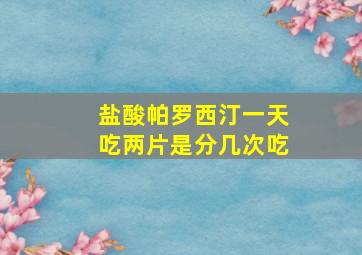 盐酸帕罗西汀一天吃两片是分几次吃