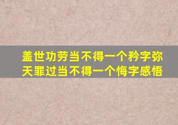 盖世功劳当不得一个矜字弥天罪过当不得一个悔字感悟