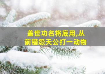 盖世功名将底用,从前错怨天公打一动物