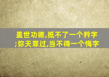 盖世功德,抵不了一个矜字;弥天罪过,当不得一个悔字