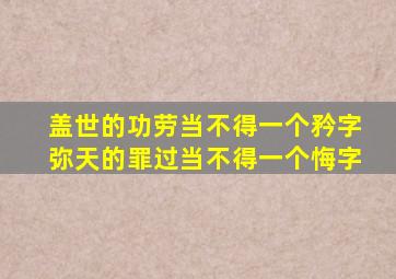 盖世的功劳当不得一个矜字弥天的罪过当不得一个悔字