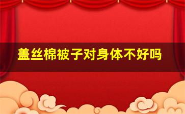 盖丝棉被子对身体不好吗