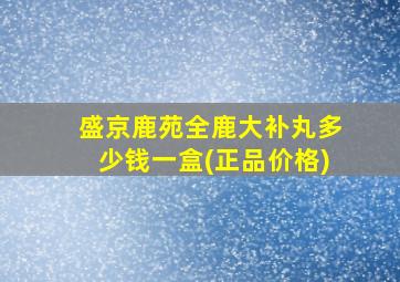 盛京鹿苑全鹿大补丸多少钱一盒(正品价格)