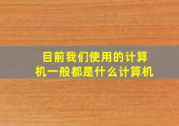 目前我们使用的计算机一般都是什么计算机