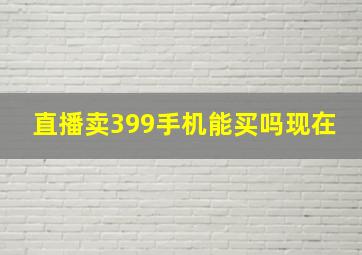 直播卖399手机能买吗现在