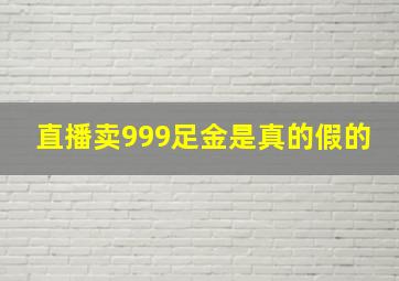 直播卖999足金是真的假的