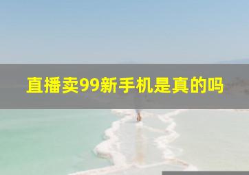 直播卖99新手机是真的吗