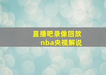 直播吧录像回放nba央视解说