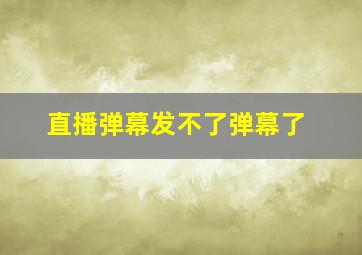 直播弹幕发不了弹幕了