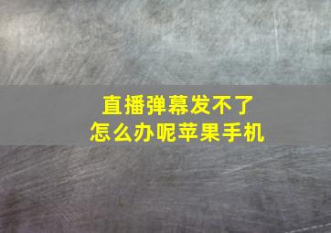 直播弹幕发不了怎么办呢苹果手机