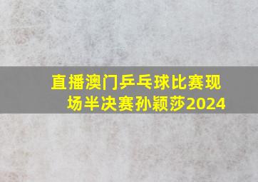 直播澳门乒乓球比赛现场半决赛孙颖莎2024