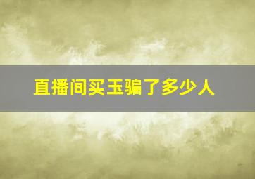 直播间买玉骗了多少人