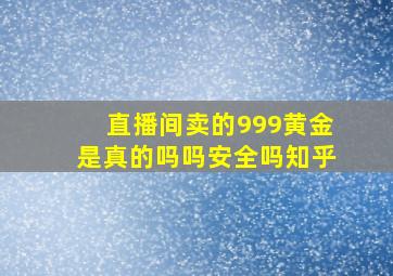 直播间卖的999黄金是真的吗吗安全吗知乎