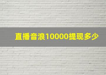 直播音浪10000提现多少