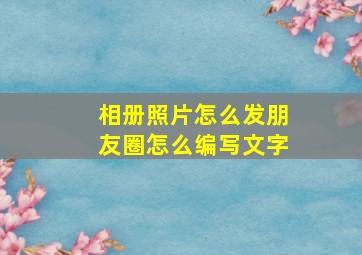 相册照片怎么发朋友圈怎么编写文字