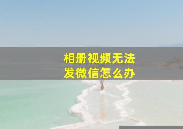 相册视频无法发微信怎么办