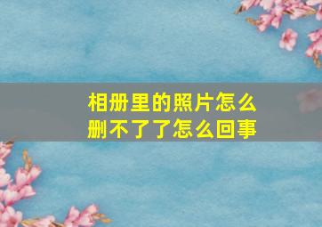 相册里的照片怎么删不了了怎么回事