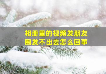 相册里的视频发朋友圈发不出去怎么回事