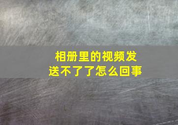 相册里的视频发送不了了怎么回事