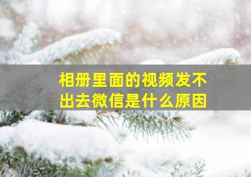 相册里面的视频发不出去微信是什么原因