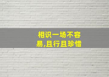 相识一场不容易,且行且珍惜