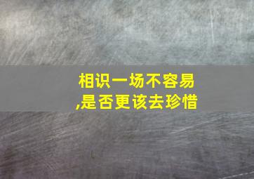 相识一场不容易,是否更该去珍惜