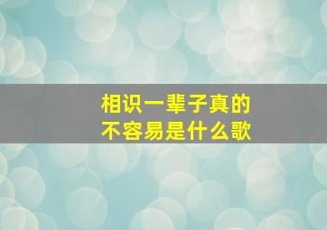 相识一辈子真的不容易是什么歌