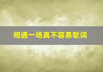 相遇一场真不容易歌词