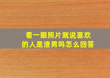 看一眼照片就说喜欢的人是渣男吗怎么回答