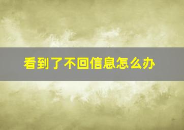 看到了不回信息怎么办