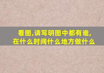 看图,请写明图中都有谁,在什么时间什么地方做什么