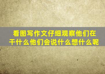 看图写作文仔细观察他们在干什么他们会说什么想什么呢