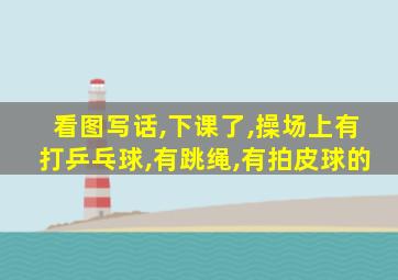 看图写话,下课了,操场上有打乒乓球,有跳绳,有拍皮球的