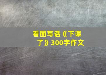 看图写话《下课了》300字作文