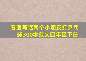 看图写话两个小朋友打乒乓球300字范文四年级下册