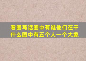 看图写话图中有谁他们在干什么图中有五个人一个大象