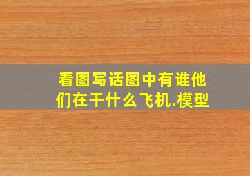 看图写话图中有谁他们在干什么飞机.模型