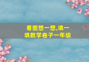 看图想一想,填一填数学卷子一年级